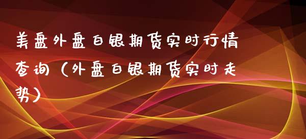 美盘外盘白银期货实时行情查询（外盘白银期货实时走势）_https://www.kuaijiepai.net_期货资讯_第1张