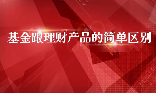 基金跟理财产品的简单区别_https://www.kuaijiepai.net_期货理财_第1张