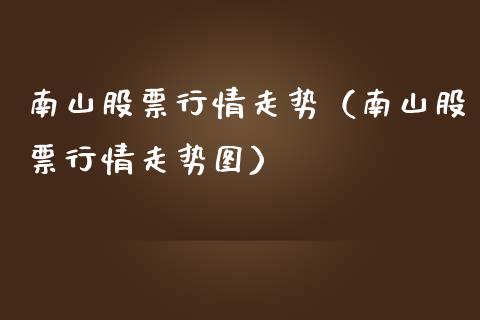 南山股票行情走势（南山股票行情走势图）_https://www.kuaijiepai.net_国际股建_第1张