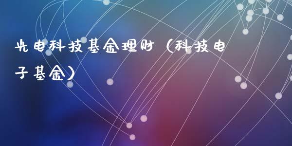 光电科技基金理财（科技电子基金）_https://www.kuaijiepai.net_期货理财_第1张