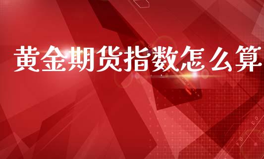 黄金期货指数怎么算_https://www.kuaijiepai.net_国际期货_第1张