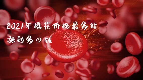 2021年棉花价格最多能涨到多少钱_https://www.kuaijiepai.net_国际期货_第1张