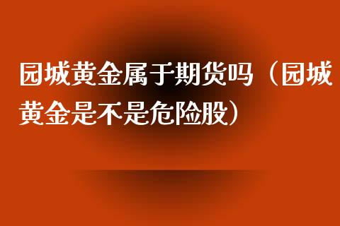 园城黄金属于期货吗（园城黄金是不是危险股）_https://www.kuaijiepai.net_期货资讯_第1张