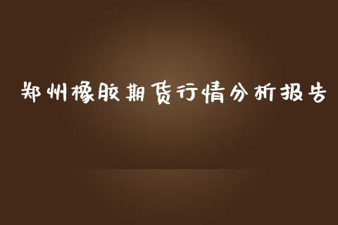 郑州橡胶期货行情分析报告_https://www.kuaijiepai.net_期货资讯_第1张