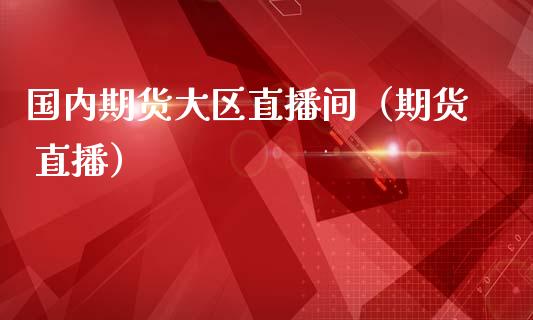 国内期货大区直播间（期货 直播）_https://www.kuaijiepai.net_期货在线_第1张
