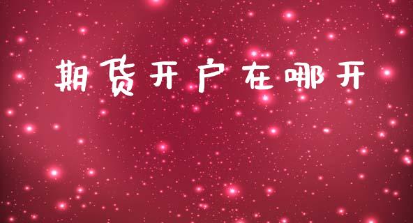 期货开户在哪开_https://www.kuaijiepai.net_新股新闻_第1张
