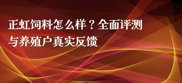 正虹饲料怎么样？全面评测与养殖户真实反馈_https://www.kuaijiepai.net_期货理财_第1张