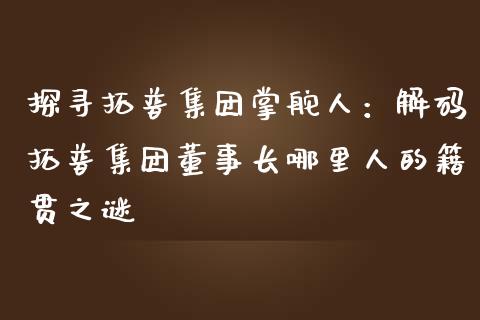 探寻拓普集团掌舵人：解码拓普集团董事长哪里人的籍贯之谜_https://www.kuaijiepai.net_期货理财_第1张
