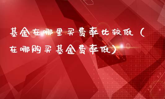 基金在哪里买费率比较低（在哪购买基金费率低）_https://www.kuaijiepai.net_期货理财_第1张