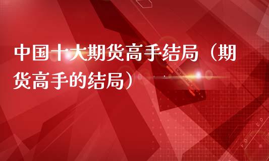 中国十大期货高手结局（期货高手的结局）_https://www.kuaijiepai.net_国际期货_第1张