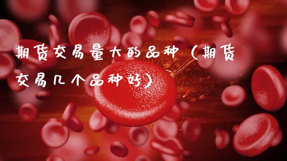 期货交易量大的品种（期货交易几个品种好）_https://www.kuaijiepai.net_期货资讯_第1张