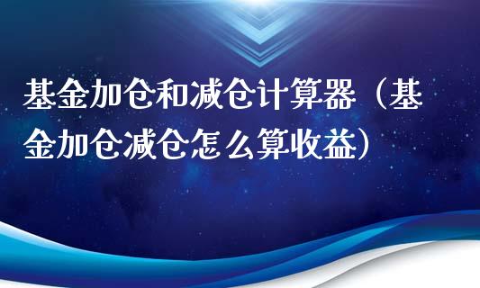 基金加仓和减仓计算器（基金加仓减仓怎么算收益）_https://www.kuaijiepai.net_期货理财_第1张