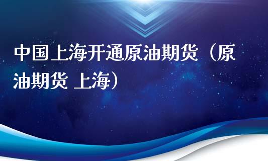 中国上海开通原油期货（原油期货 上海）_https://www.kuaijiepai.net_期货资讯_第1张