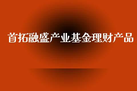 首拓融盛产业基金理财产品_https://www.kuaijiepai.net_期货理财_第1张
