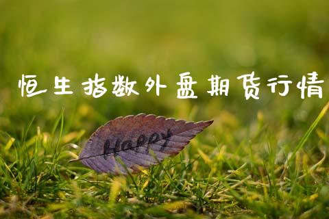 恒生指数外盘期货行情_https://www.kuaijiepai.net_期货资讯_第1张