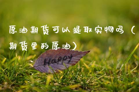 原油期货可以提取实物吗（期货里的原油）_https://www.kuaijiepai.net_国际期货_第1张