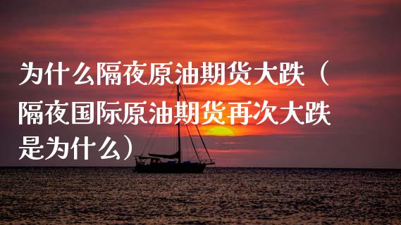 为什么隔夜原油期货大跌（隔夜国际原油期货再次大跌是为什么）_https://www.kuaijiepai.net_国际期货_第1张