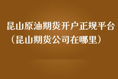 昆山原油期货开户正规平台（昆山期货公司在哪里）_https://www.kuaijiepai.net_国际期货_第1张