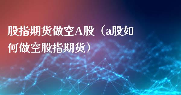 股指期货做空A股（a股如何做空股指期货）_https://www.kuaijiepai.net_期货资讯_第1张
