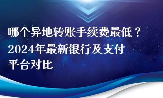 哪个异地转账手续费最低？2024年最新银行及支付平台对比_https://www.kuaijiepai.net_期货在线_第1张