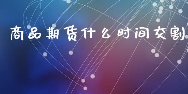 商品期货什么时间交割_https://www.kuaijiepai.net_投资理财_第1张