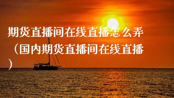 期货直播间在线直播怎么弄（国内期货直播间在线直播）_https://www.kuaijiepai.net_期货在线_第1张