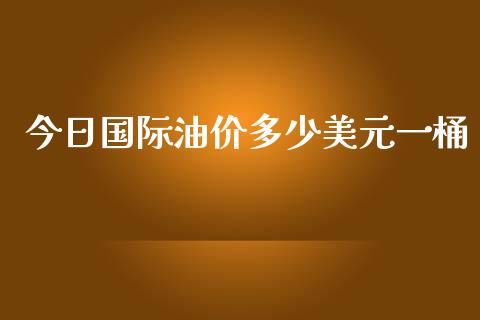今日国际油价多少美元一桶_https://www.kuaijiepai.net_期货在线_第1张