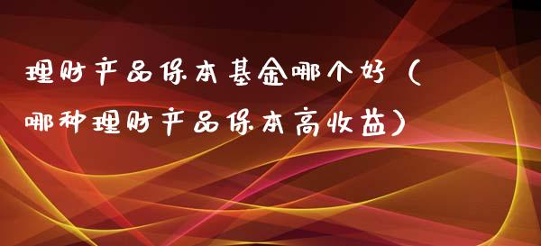 理财产品保本基金哪个好（哪种理财产品保本高收益）_https://www.kuaijiepai.net_投资理财_第1张