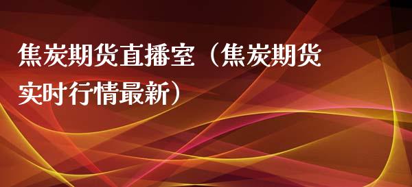 焦炭期货直播室（焦炭期货实时行情最新）_https://www.kuaijiepai.net_期货在线_第1张