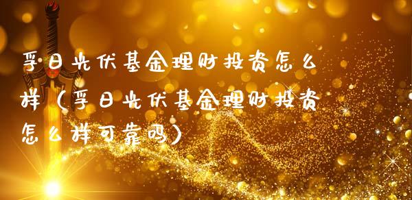 孚日光伏基金理财投资怎么样（孚日光伏基金理财投资怎么样可靠吗）_https://www.kuaijiepai.net_期货理财_第1张