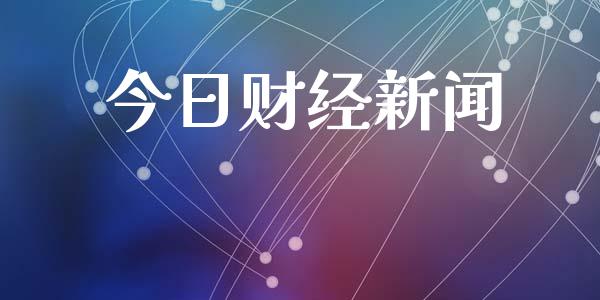 今日财经新闻_https://www.kuaijiepai.net_国际期货_第1张