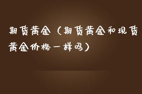 期货黄金（期货黄金和现货黄金价格一样吗）_https://www.kuaijiepai.net_期货资讯_第1张