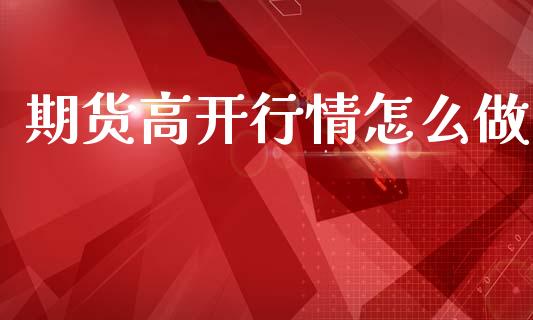 期货高开行情怎么做_https://www.kuaijiepai.net_期货资讯_第1张