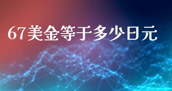 67美金等于多少日元_https://www.kuaijiepai.net_国际期货_第1张
