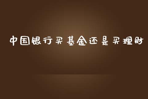 中国银行买基金还是买理财_https://www.kuaijiepai.net_投资理财_第1张