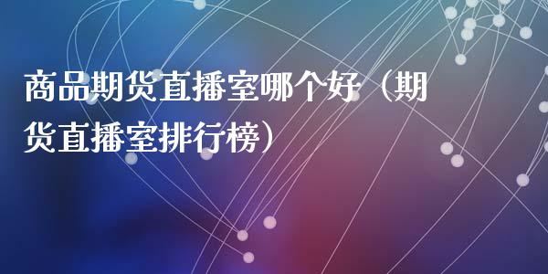 商品期货直播室哪个好（期货直播室排行榜）_https://www.kuaijiepai.net_期货在线_第1张