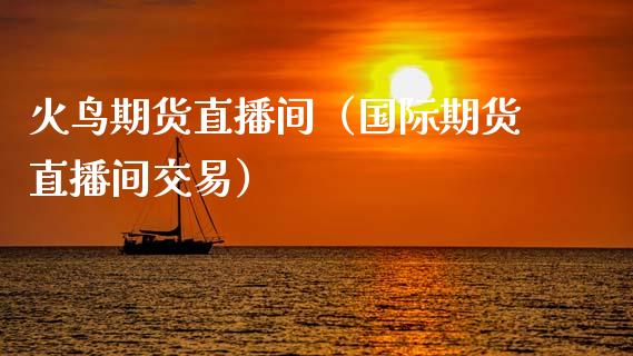火鸟期货直播间（国际期货直播间交易）_https://www.kuaijiepai.net_期货在线_第1张