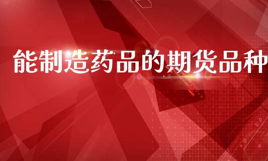 能制造药品的期货品种_https://www.kuaijiepai.net_国际期货_第1张