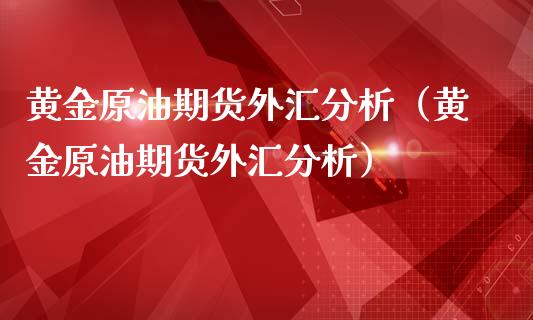 黄金原油期货外汇分析（黄金原油期货外汇分析）_https://www.kuaijiepai.net_期货资讯_第1张