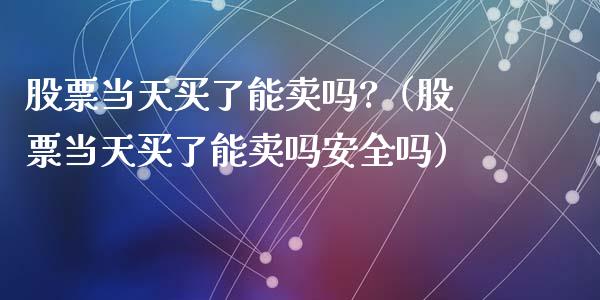 股票当天买了能卖吗?（股票当天买了能卖吗安全吗）_https://www.kuaijiepai.net_股票理论_第1张