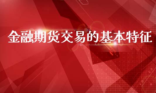 金融期货交易的基本特征_https://www.kuaijiepai.net_国际期货_第1张
