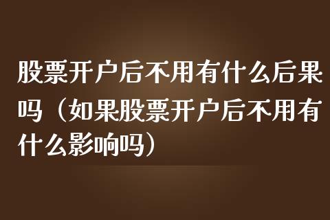 股票开户后不用有什么后果吗（如果股票开户后不用有什么影响吗）_https://www.kuaijiepai.net_股票理论_第1张