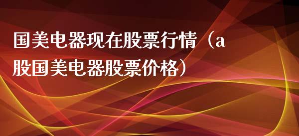 国美电器现在股票行情（a股国美电器股票价格）_https://www.kuaijiepai.net_股票理论_第1张