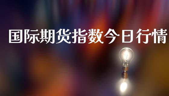 国际期货指数今日行情_https://www.kuaijiepai.net_期货在线_第1张