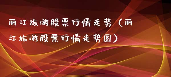 丽江旅游股票行情走势（丽江旅游股票行情走势图）_https://www.kuaijiepai.net_新股新闻_第1张