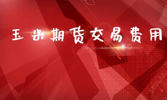 玉米期货交易费用_https://www.kuaijiepai.net_新股新闻_第1张