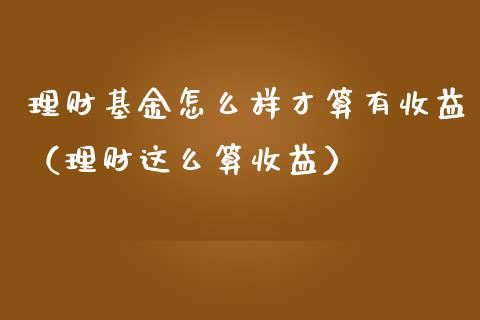 理财基金怎么样才算有收益（理财这么算收益）_https://www.kuaijiepai.net_投资理财_第1张