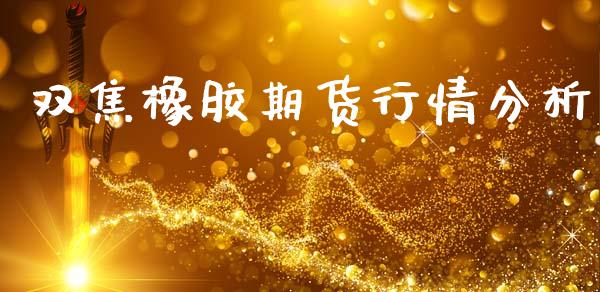 双焦橡胶期货行情分析_https://www.kuaijiepai.net_期货在线_第1张