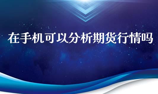 在手机可以分析期货行情吗_https://www.kuaijiepai.net_期货资讯_第1张