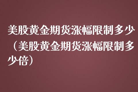 美股黄金期货涨幅限制多少（美股黄金期货涨幅限制多少倍）_https://www.kuaijiepai.net_国际期货_第1张